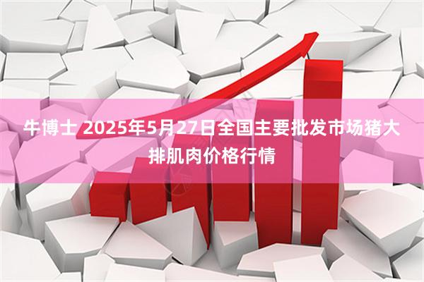牛博士 2025年5月27日全国主要批发市场猪大排肌肉价格行情
