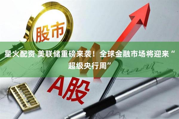 星火配资 美联储重磅来袭！全球金融市场将迎来“超级央行周”