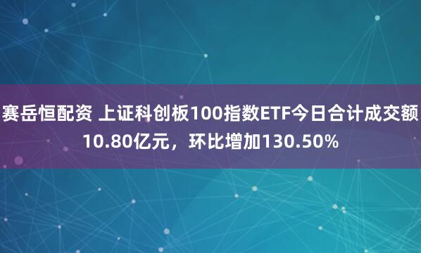赛岳恒配资 上证科创板100指数ETF今日合计成交额10.80亿元，环比增加130.50%