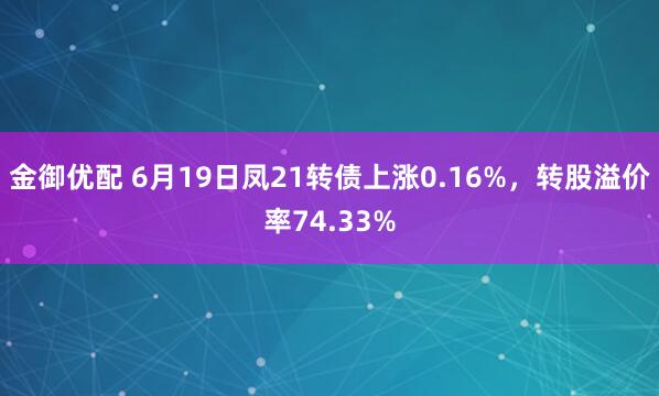金御优配 6月19日凤21转债上涨0.16%，转股溢价率74.33%