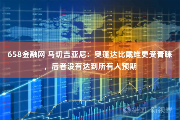 658金融网 马切吉亚尼：奥蓬达比戴维更受青睐，后者没有达到所有人预期