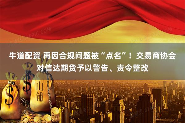 牛道配资 再因合规问题被“点名”！交易商协会对信达期货予以警告、责令整改