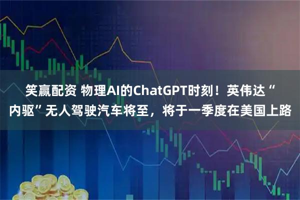 笑赢配资 物理AI的ChatGPT时刻！英伟达“内驱”无人驾驶汽车将至，将于一季度在美国上路