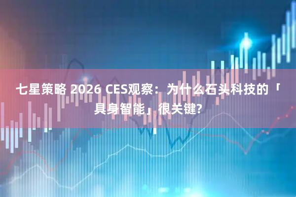七星策略 2026 CES观察:为什么石头科技的「具身智能」很关键?