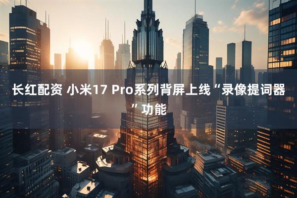 长红配资 小米17 Pro系列背屏上线“录像提词器”功能