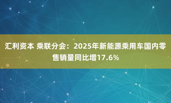 汇利资本 乘联分会：2025年新能源乘用车国内零售销量同比增17.6%
