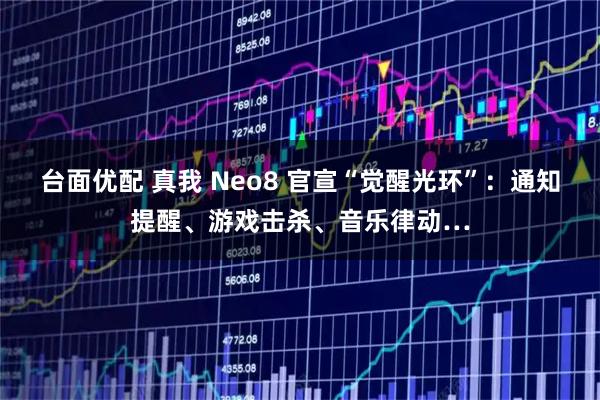 台面优配 真我 Neo8 官宣“觉醒光环”：通知提醒、游戏击杀、音乐律动…