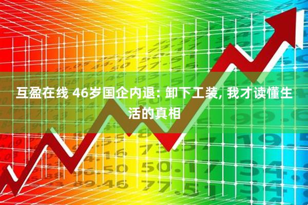 互盈在线 46岁国企内退: 卸下工装, 我才读懂生活的真相