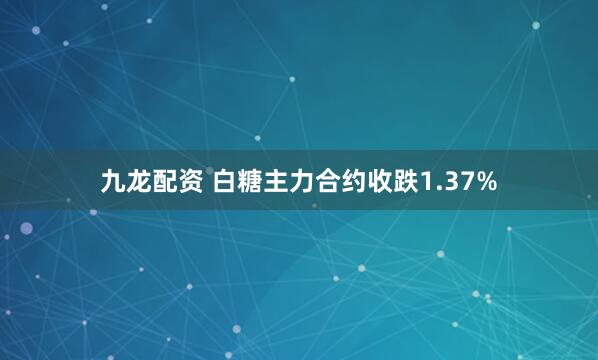 九龙配资 白糖主力合约收跌1.37%