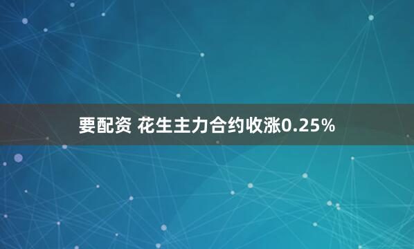 要配资 花生主力合约收涨0.25%