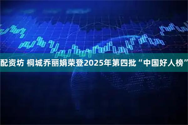 配资坊 桐城乔丽娟荣登2025年第四批“中国好人榜”