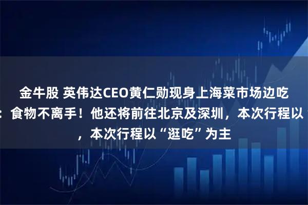 金牛股 英伟达CEO黄仁勋现身上海菜市场边吃边逛,网友:食物不离手!他还将前往北京及深圳,本次行程以“逛吃”为主