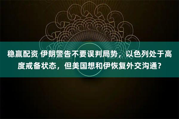 稳赢配资 伊朗警告不要误判局势，以色列处于高度戒备状态，但美国想和伊恢复外交沟通？