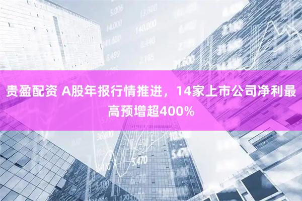 贵盈配资 A股年报行情推进，14家上市公司净利最高预增超400%