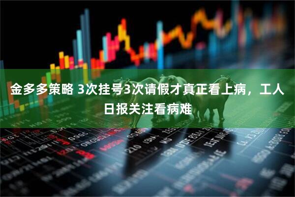 金多多策略 3次挂号3次请假才真正看上病,工人日报关注看病难