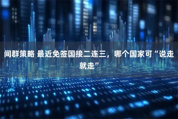 间群策略 最近免签国接二连三,哪个国家可“说走就走”