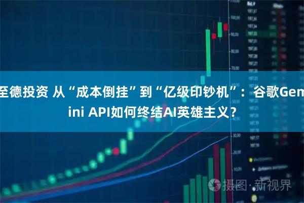 至德投资 从“成本倒挂”到“亿级印钞机”：谷歌Gemini API如何终结AI英雄主义？