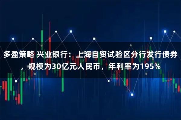 多盈策略 兴业银行：上海自贸试验区分行发行债券，规模为30亿元人民币，年利率为195%