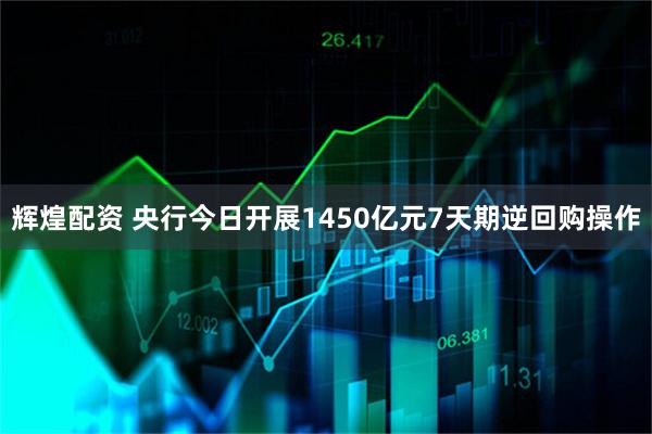 辉煌配资 央行今日开展1450亿元7天期逆回购操作