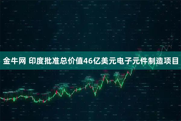 金牛网 印度批准总价值46亿美元电子元件制造项目