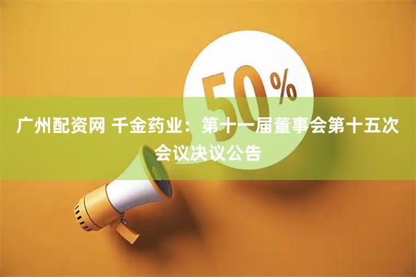 广州配资网 千金药业：第十一届董事会第十五次会议决议公告
