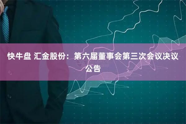 快牛盘 汇金股份：第六届董事会第三次会议决议公告