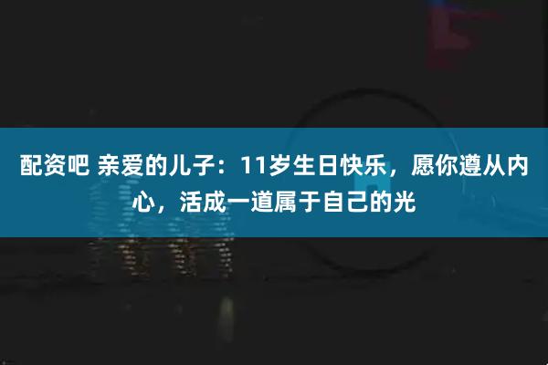 配资吧 亲爱的儿子:11岁生日快乐,愿你遵从内心,活成一道属于自己的光