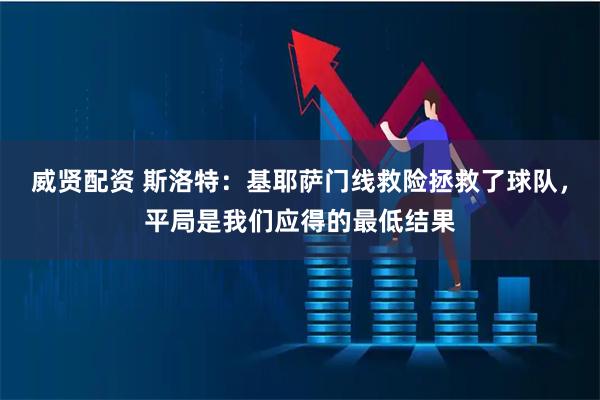 威贤配资 斯洛特：基耶萨门线救险拯救了球队，平局是我们应得的最低结果