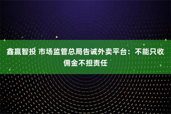鑫赢智投 市场监管总局告诫外卖平台:不能只收佣金不担责任