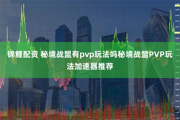 锦鲤配资 秘境战盟有pvp玩法吗秘境战盟PVP玩法加速器推荐