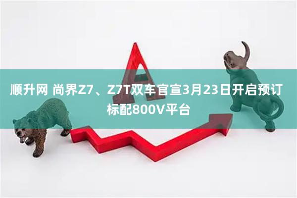 顺升网 尚界Z7、Z7T双车官宣3月23日开启预订 标配800V平台