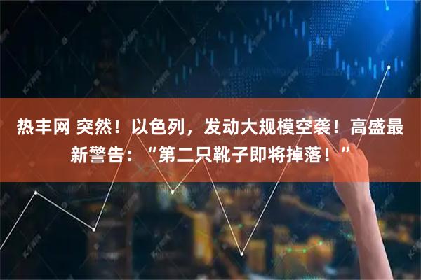 热丰网 突然！以色列，发动大规模空袭！高盛最新警告：“第二只靴子即将掉落！”