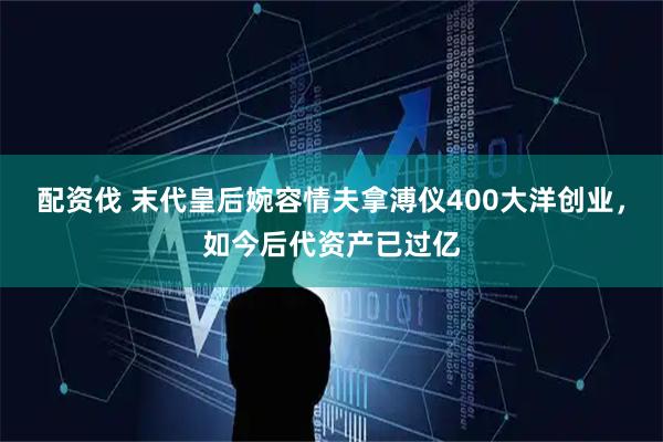 配资伐 末代皇后婉容情夫拿溥仪400大洋创业，如今后代资产已过亿