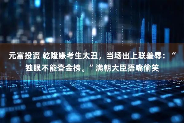元富投资 乾隆嫌考生太丑，当场出上联羞辱：“独眼不能登金榜。”满朝大臣捂嘴偷笑