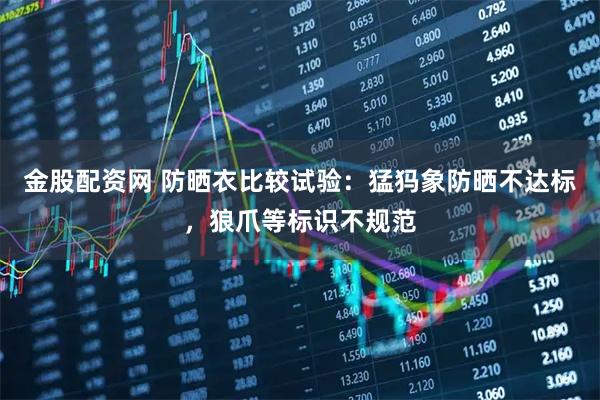 金股配资网 防晒衣比较试验：猛犸象防晒不达标，狼爪等标识不规范