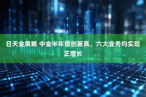 日天金策略 中金半年报创新高，六大业务均实现正增长
